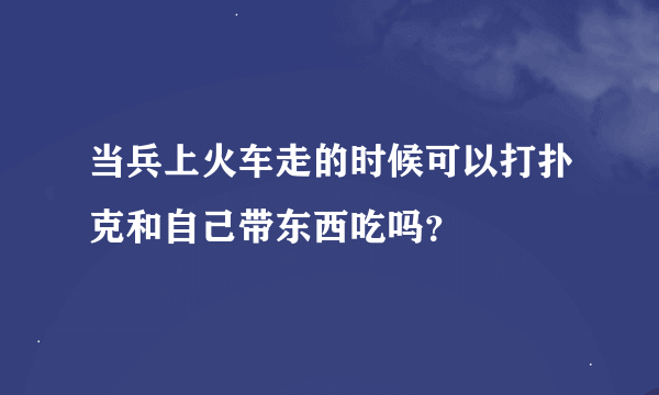 当兵上火车走的时候可以打扑克和自己带东西吃吗？