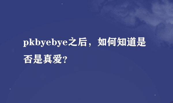 pkbyebye之后，如何知道是否是真爱？