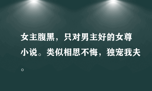 女主腹黑，只对男主好的女尊小说。类似相思不悔，独宠我夫。