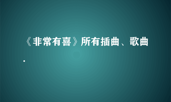 《非常有喜》所有插曲、歌曲.