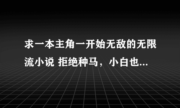 求一本主角一开始无敌的无限流小说 拒绝种马，小白也可以接受，最好是偏向兑换流，或者不是无限流单纯的