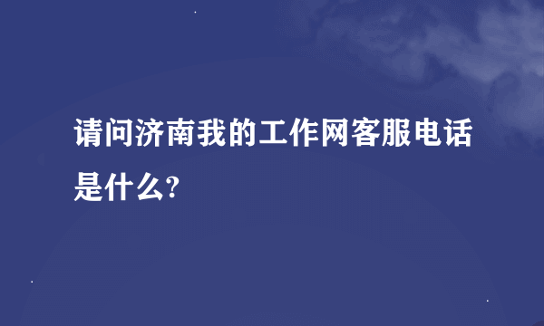 请问济南我的工作网客服电话是什么?