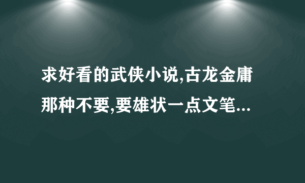 求好看的武侠小说,古龙金庸那种不要,要雄状一点文笔好的,像<长刀无痕>那种类型