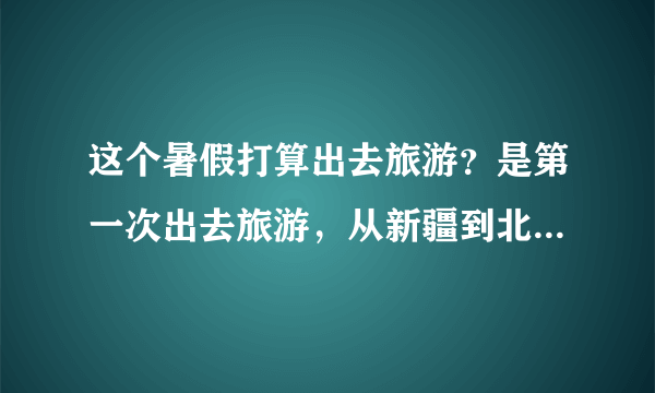 这个暑假打算出去旅游？是第一次出去旅游，从新疆到北京，那一圈儿去玩儿，有什么需要注意的吗？