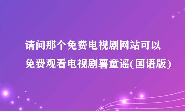 请问那个免费电视剧网站可以免费观看电视剧薯童谣(国语版)