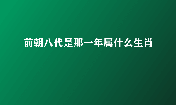 前朝八代是那一年属什么生肖