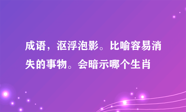 成语，沤浮泡影。比喻容易消失的事物。会暗示哪个生肖