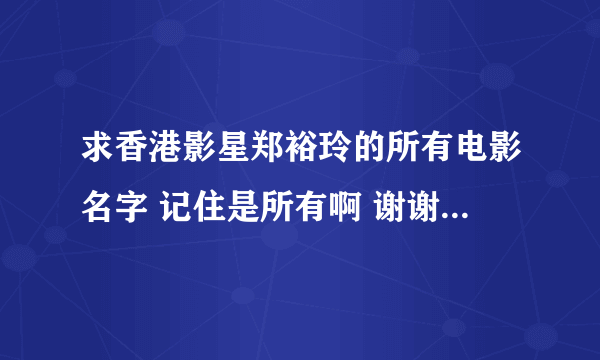 求香港影星郑裕玲的所有电影名字 记住是所有啊 谢谢谢谢！！！