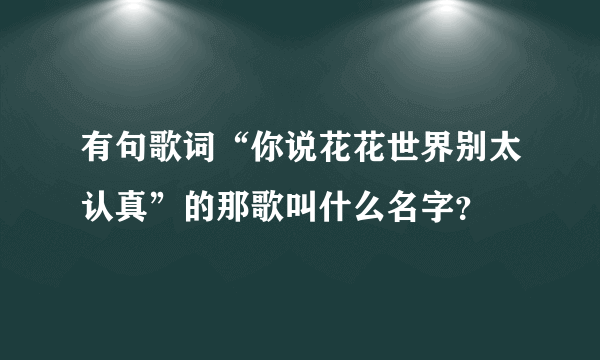 有句歌词“你说花花世界别太认真”的那歌叫什么名字？