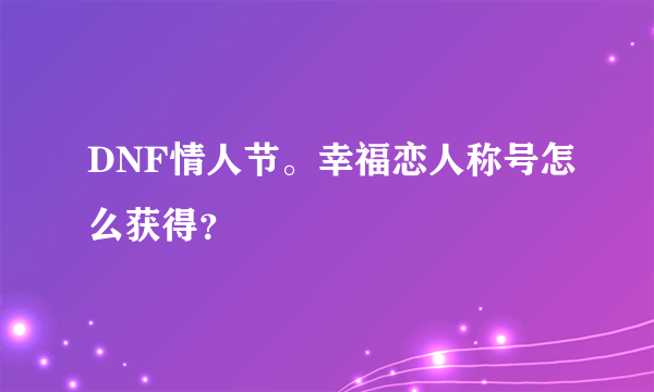 DNF情人节。幸福恋人称号怎么获得？