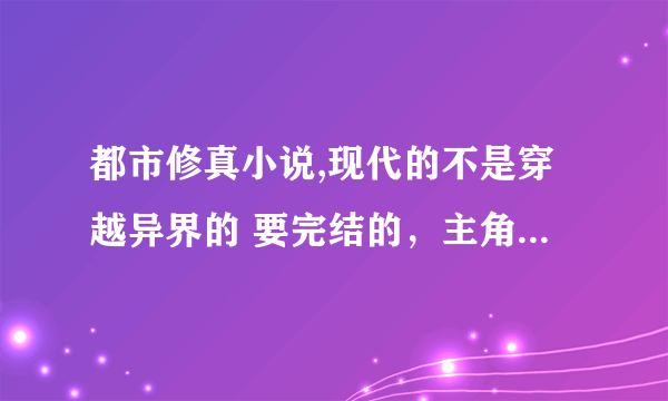 都市修真小说,现代的不是穿越异界的 要完结的，主角不是非常变态 不是VIP 不要太科幻