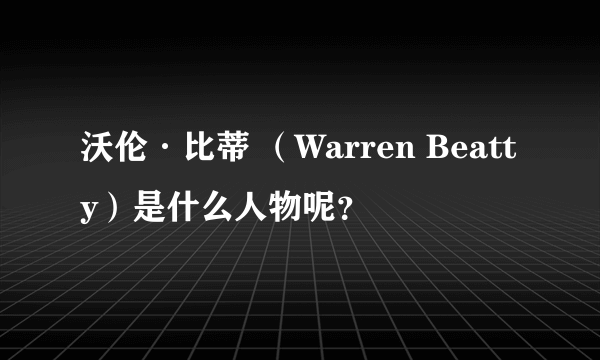 沃伦·比蒂 （Warren Beatty）是什么人物呢？