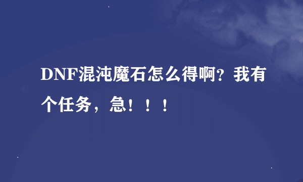 DNF混沌魔石怎么得啊？我有个任务，急！！！