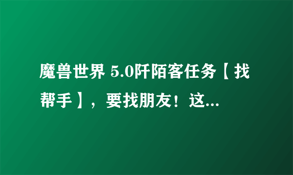 魔兽世界 5.0阡陌客任务【找帮手】，要找朋友！这个朋友在那啊？