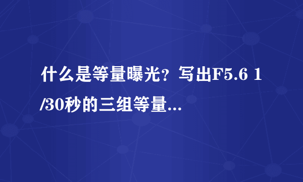 什么是等量曝光？写出F5.6 1/30秒的三组等量曝光组合。