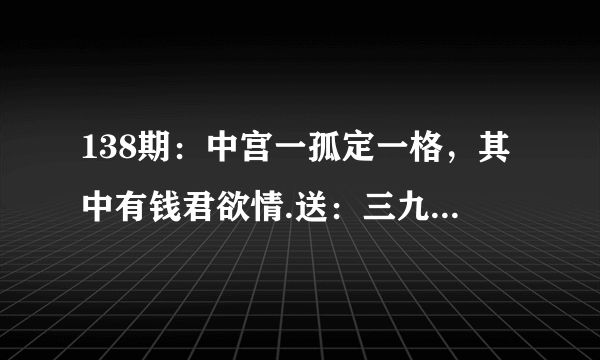 138期：中宫一孤定一格，其中有钱君欲情.送：三九边上走猜一生 肖