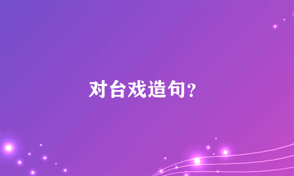 对台戏造句？