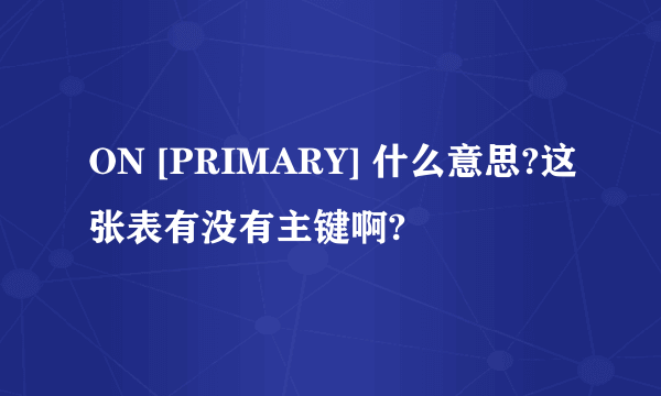 ON [PRIMARY] 什么意思?这张表有没有主键啊?