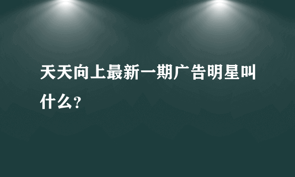 天天向上最新一期广告明星叫什么？