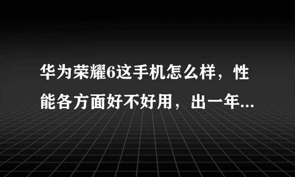 华为荣耀6这手机怎么样，性能各方面好不好用，出一年多了，跟现在刚出的新机区别大吗。