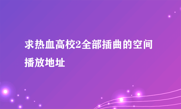 求热血高校2全部插曲的空间播放地址