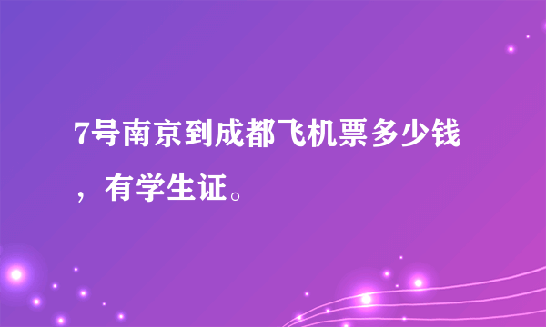 7号南京到成都飞机票多少钱，有学生证。