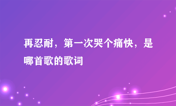 再忍耐，第一次哭个痛快，是哪首歌的歌词