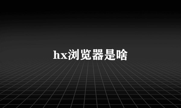 hx浏览器是啥