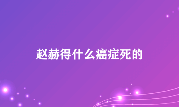 赵赫得什么癌症死的