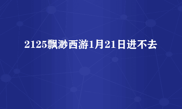 2125飘渺西游1月21日进不去