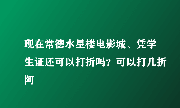 现在常德水星楼电影城、凭学生证还可以打折吗？可以打几折阿