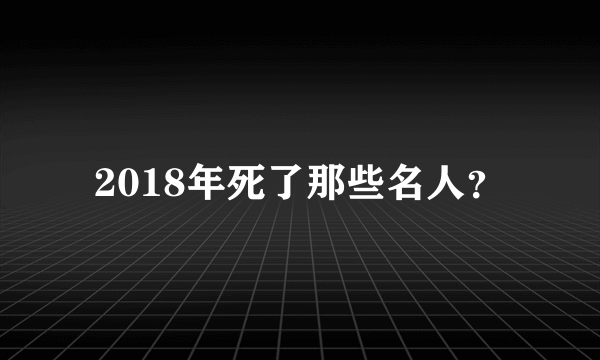 2018年死了那些名人？