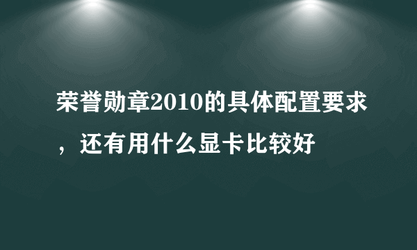 荣誉勋章2010的具体配置要求，还有用什么显卡比较好