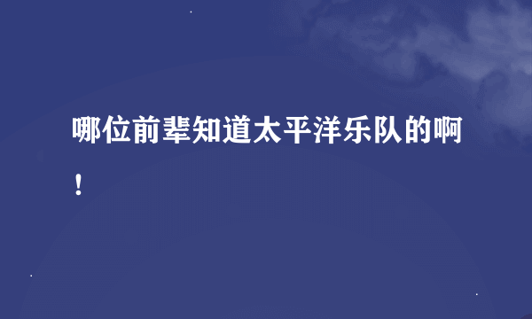 哪位前辈知道太平洋乐队的啊！