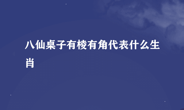 八仙桌子有棱有角代表什么生肖