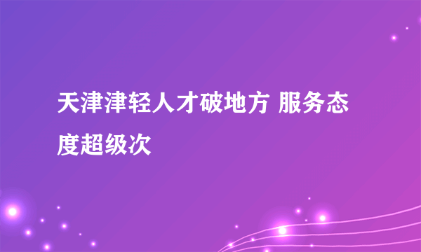 天津津轻人才破地方 服务态度超级次