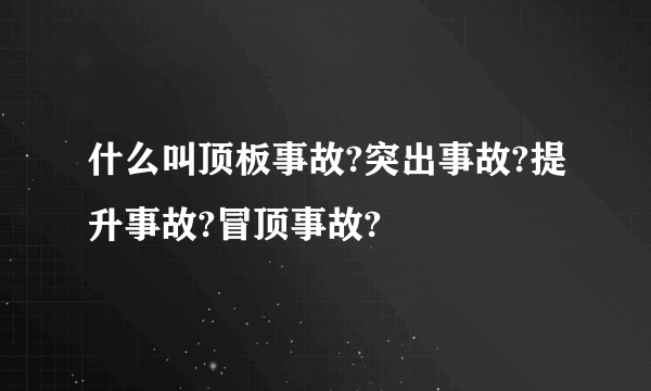 什么叫顶板事故?突出事故?提升事故?冒顶事故?