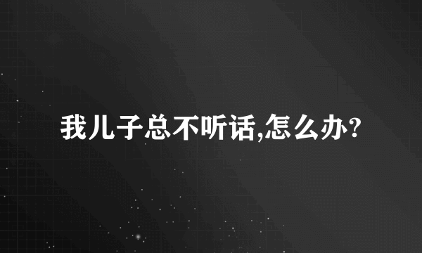 我儿子总不听话,怎么办?