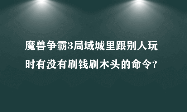 魔兽争霸3局域城里跟别人玩时有没有刷钱刷木头的命令?