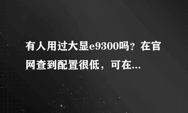 有人用过大显e9300吗？在官网查到配置很低，可在淘宝和拍拍上看到配置不错，谁用很长时期了来回答一下