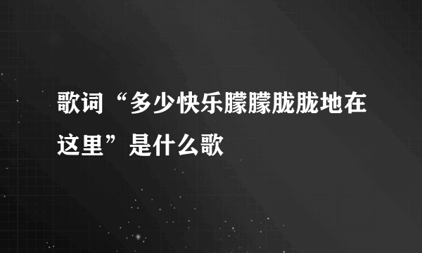 歌词“多少快乐朦朦胧胧地在这里”是什么歌