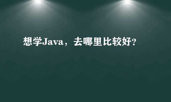 想学Java，去哪里比较好？