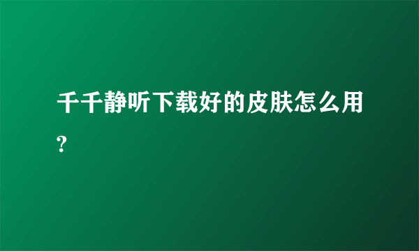 千千静听下载好的皮肤怎么用?