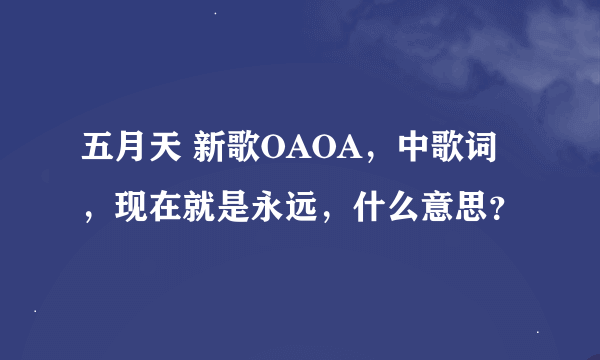 五月天 新歌OAOA，中歌词，现在就是永远，什么意思？