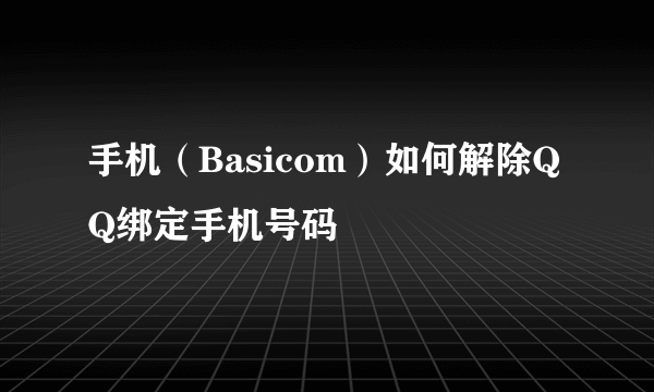 手机（Basicom）如何解除QQ绑定手机号码