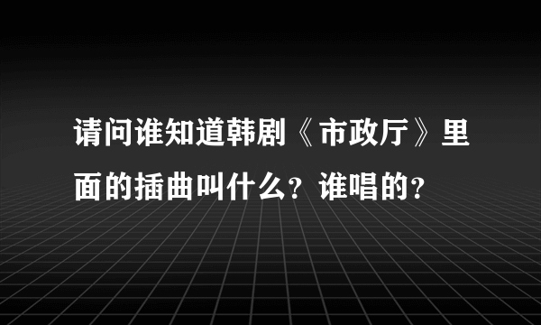 请问谁知道韩剧《市政厅》里面的插曲叫什么？谁唱的？