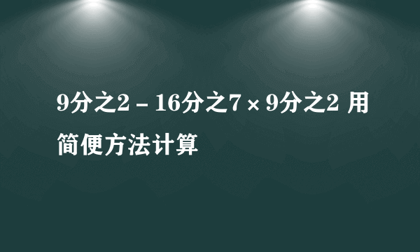 9分之2－16分之7×9分之2 用简便方法计算