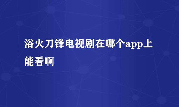 浴火刀锋电视剧在哪个app上能看啊