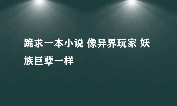 跪求一本小说 像异界玩家 妖族巨孽一样