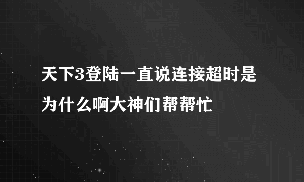 天下3登陆一直说连接超时是为什么啊大神们帮帮忙